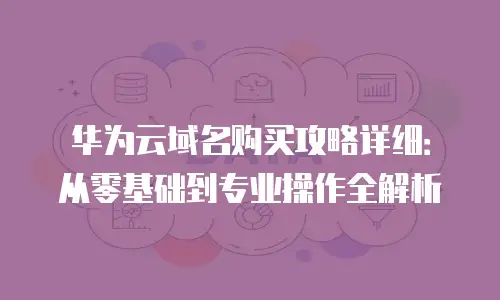 华为云域名购买攻略详细：从零基础到专业操作全解析