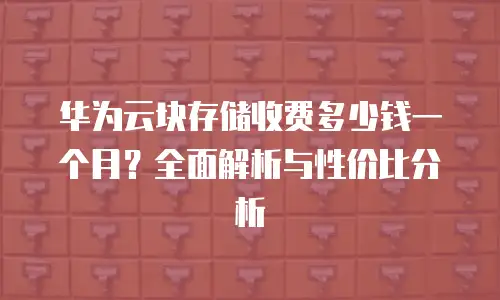 华为云块存储收费多少钱一个月？全面解析与性价比分析