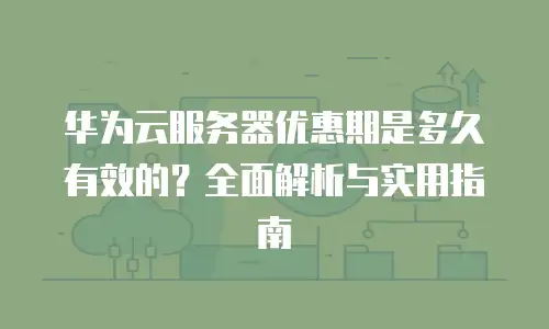 华为云服务器优惠期是多久有效的？全面解析与实用指南