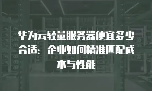 华为云轻量服务器便宜多少合适：企业如何精准匹配成本与性能