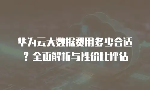 华为云大数据费用多少合适？全面解析与性价比评估