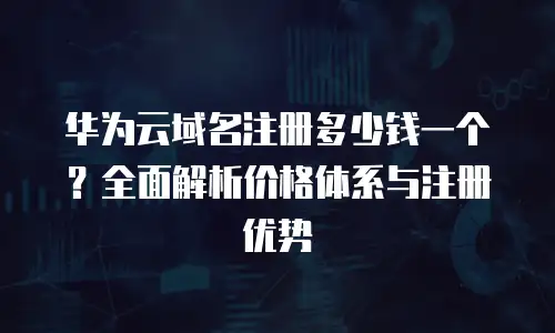 华为云域名注册多少钱一个？全面解析价格体系与注册优势