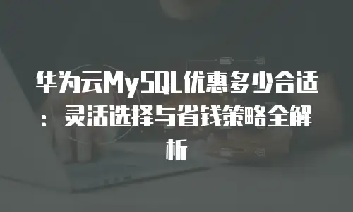 华为云MySQL优惠多少合适：灵活选择与省钱策略全解析