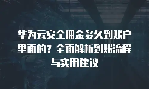 华为云安全佣金多久到账户里面的？全面解析到账流程与实用建议