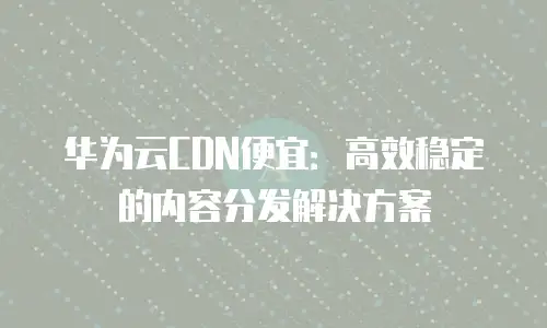 华为云CDN便宜：高效稳定的内容分发解决方案