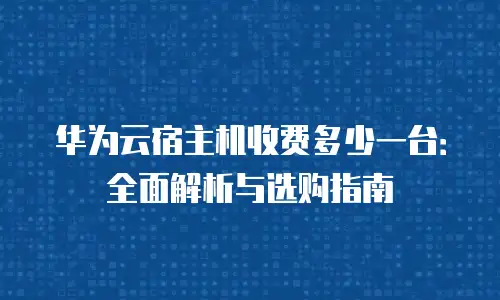 华为云宿主机收费多少一台：全面解析与选购指南