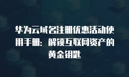 华为云域名注册优惠活动使用手册：解锁互联网资产的黄金钥匙