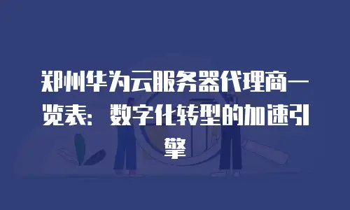 郑州华为云服务器代理商一览表：数字化转型的加速引擎
