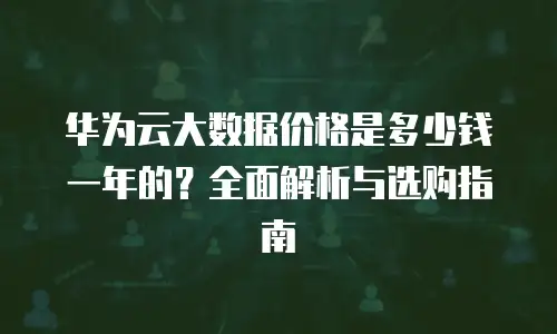 华为云大数据价格是多少钱一年的？全面解析与选购指南
