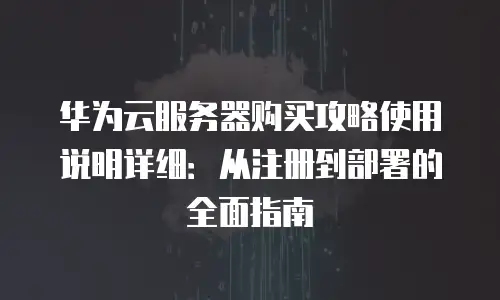华为云服务器购买攻略使用说明详细：从注册到部署的全面指南
