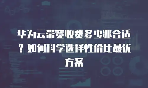 华为云带宽收费多少兆合适？如何科学选择性价比最优方案