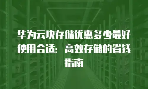 华为云块存储优惠多少最好使用合适：高效存储的省钱指南