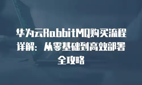 华为云RabbitMQ购买流程详解：从零基础到高效部署全攻略
