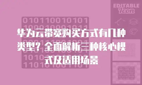 华为云带宽购买方式有几种类型？全面解析三种核心模式及适用场景