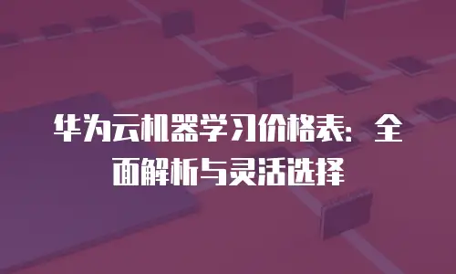 华为云机器学习价格表：全面解析与灵活选择