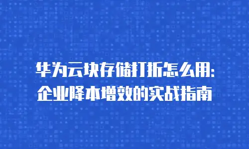 华为云块存储打折怎么用：企业降本增效的实战指南