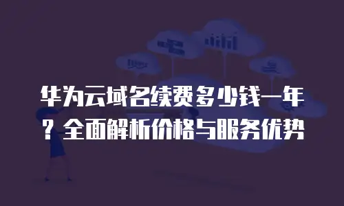 华为云域名续费多少钱一年？全面解析价格与服务优势