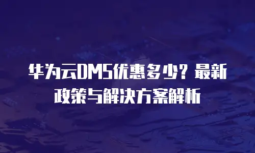 华为云DMS优惠多少？最新政策与解决方案解析