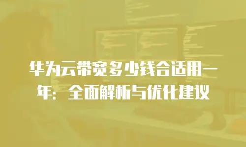 华为云带宽多少钱合适用一年：全面解析与优化建议