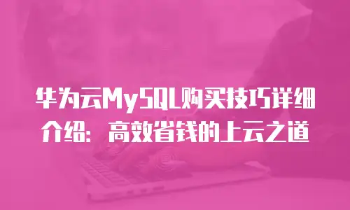 华为云MySQL购买技巧详细介绍：高效省钱的上云之道