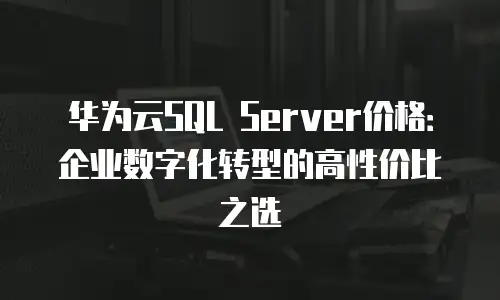 华为云SQL Server价格：企业数字化转型的高性价比之选