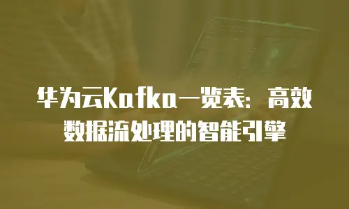 华为云Kafka一览表：高效数据流处理的智能引擎