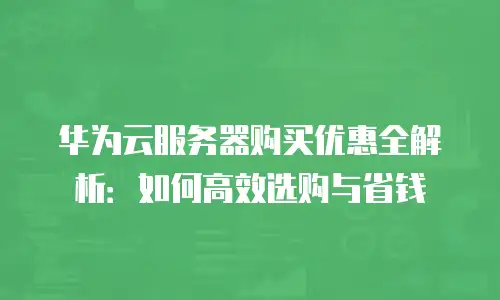 华为云服务器购买优惠全解析：如何高效选购与省钱