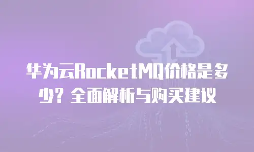 华为云RocketMQ价格是多少？全面解析与购买建议
