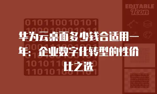 华为云桌面多少钱合适用一年：企业数字化转型的性价比之选