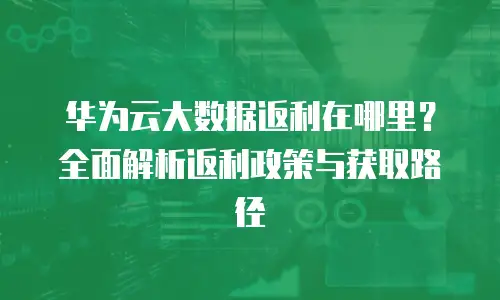 华为云大数据返利在哪里？全面解析返利政策与获取路径