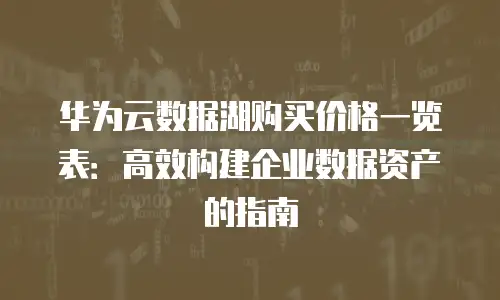 华为云数据湖购买价格一览表：高效构建企业数据资产的指南