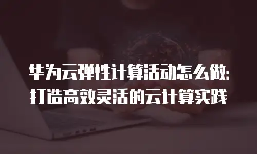 华为云弹性计算活动怎么做：打造高效灵活的云计算实践