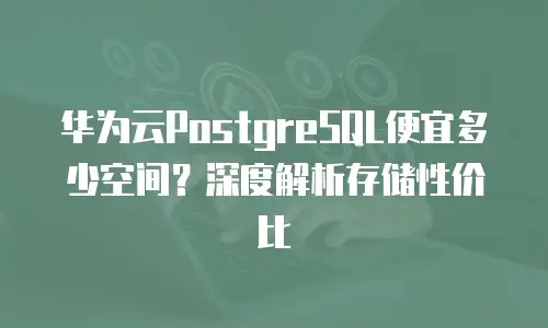 华为云PostgreSQL便宜多少空间？深度解析存储性价比