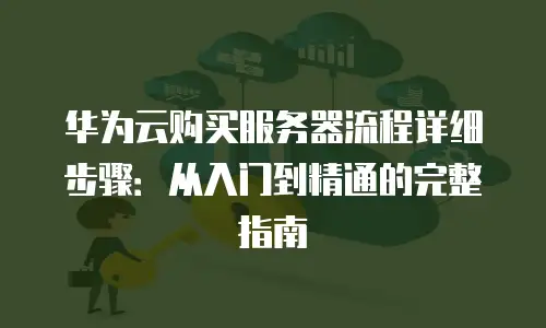 华为云购买服务器流程详细步骤：从入门到精通的完整指南