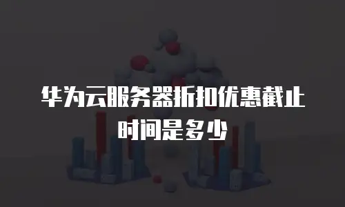 华为云服务器折扣优惠截止时间是多少