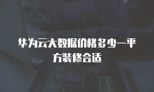 华为云大数据价格多少一平方装修合适
