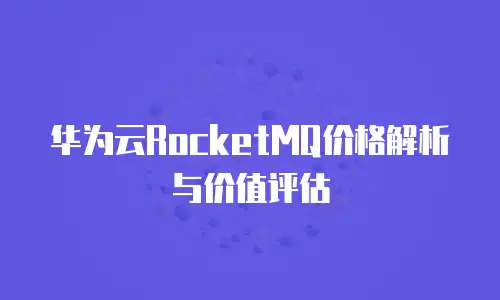 华为云RocketMQ价格解析与价值评估