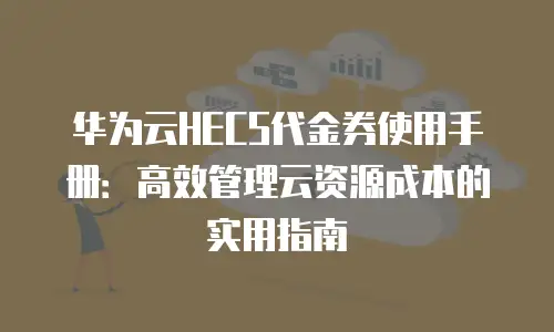 华为云HECS代金券使用手册：高效管理云资源成本的实用指南