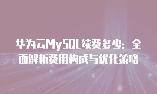 华为云MySQL续费多少：全面解析费用构成与优化策略