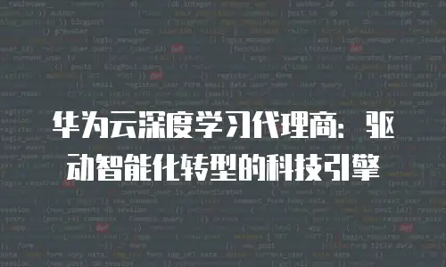 华为云深度学习代理商：驱动智能化转型的科技引擎