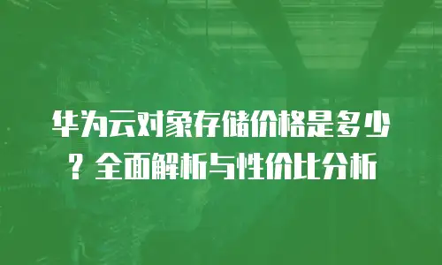 华为云对象存储价格是多少？全面解析与性价比分析