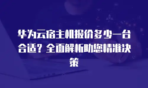 华为云宿主机报价多少一台合适？全面解析助您精准决策