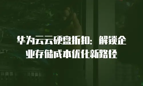 华为云云硬盘折扣：解锁企业存储成本优化新路径