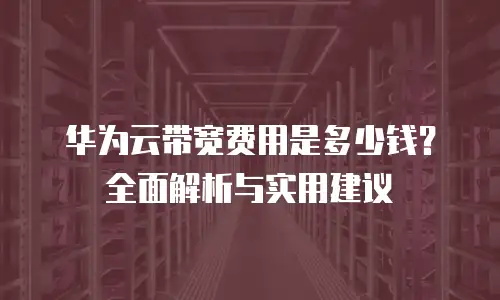 华为云带宽费用是多少钱？全面解析与实用建议