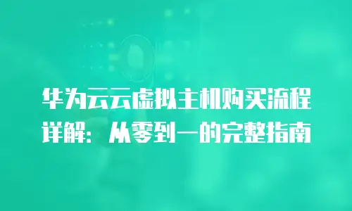 华为云云虚拟主机购买流程详解：从零到一的完整指南