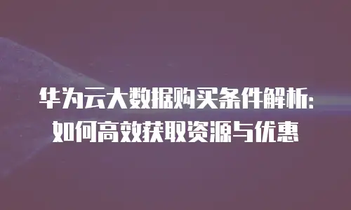 华为云大数据购买条件解析：如何高效获取资源与优惠