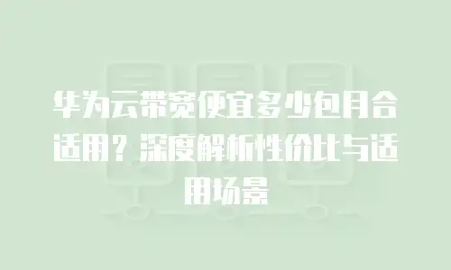 华为云带宽便宜多少包月合适用？深度解析性价比与适用场景