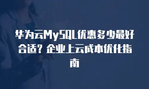华为云MySQL优惠多少最好合适？企业上云成本优化指南