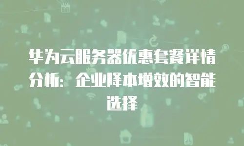 华为云服务器优惠套餐详情分析：企业降本增效的智能选择