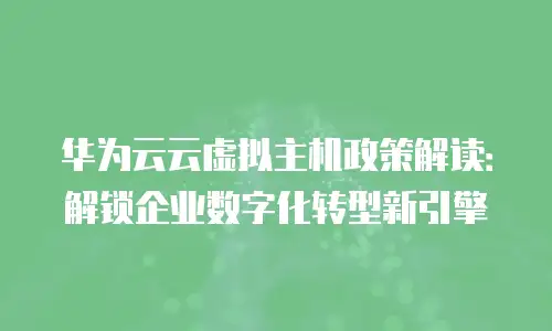 华为云云虚拟主机政策解读：解锁企业数字化转型新引擎